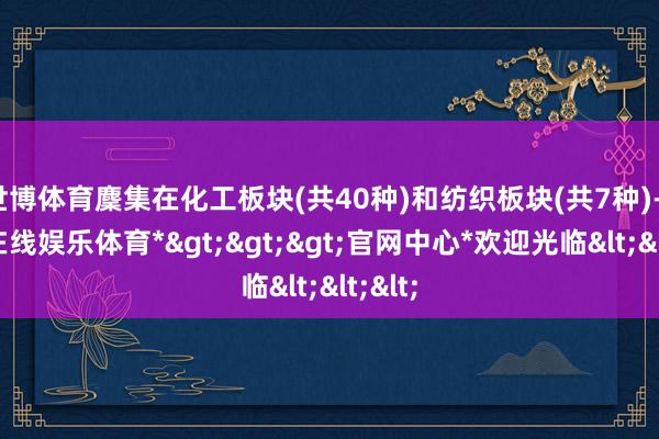 世博体育麇集在化工板块(共40种)和纺织板块(共7种)-*世博在线娱乐体育*>>>官网中心*欢迎光临<<<