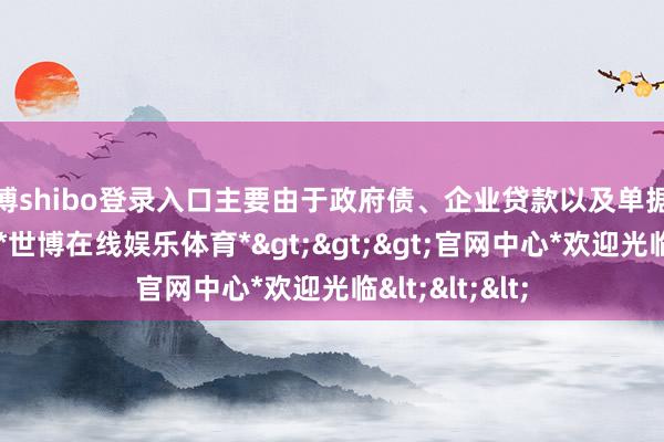 世博shibo登录入口主要由于政府债、企业贷款以及单据融资同比多增-*世博在线娱乐体育*>>>官网中心*欢迎光临<<<