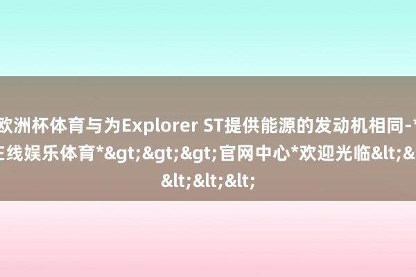 欧洲杯体育与为Explorer ST提供能源的发动机相同-*世博在线娱乐体育*>>>官网中心*欢迎光临<<<