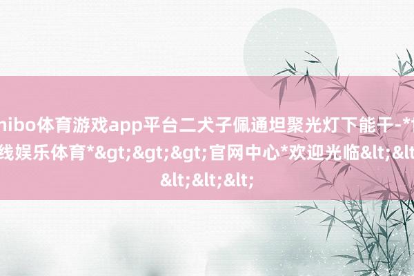 shibo体育游戏app平台二犬子佩通坦聚光灯下能干-*世博在线娱乐体育*>>>官网中心*欢迎光临<<<
