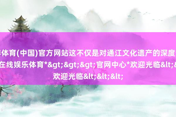 世博体育(中国)官方网站这不仅是对通江文化遗产的深度访问-*世博在线娱乐体育*>>>官网中心*欢迎光临<<<
