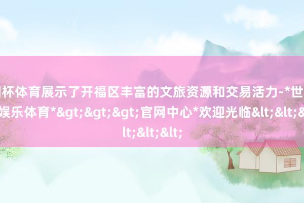 欧洲杯体育展示了开福区丰富的文旅资源和交易活力-*世博在线娱乐体育*>>>官网中心*欢迎光临<<<