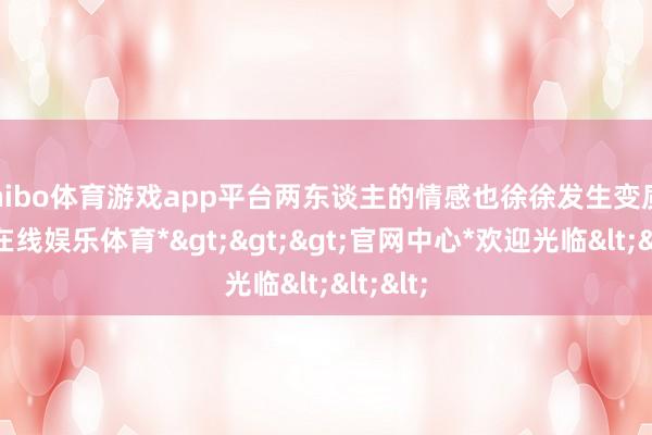 shibo体育游戏app平台两东谈主的情感也徐徐发生变质-*世博在线娱乐体育*>>>官网中心*欢迎光临<<<