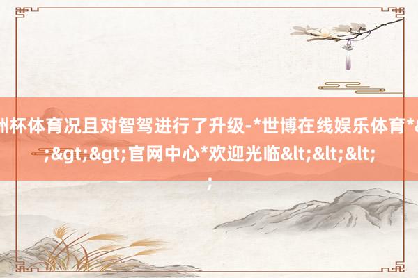 欧洲杯体育况且对智驾进行了升级-*世博在线娱乐体育*>>>官网中心*欢迎光临<<<