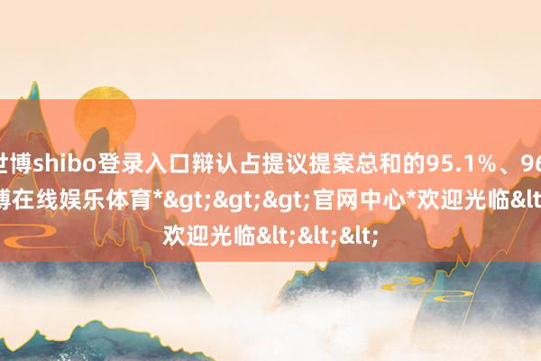 世博shibo登录入口辩认占提议提案总和的95.1%、96.1%-*世博在线娱乐体育*>>>官网中心*欢迎光临<<<