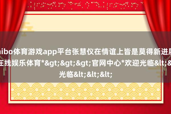 shibo体育游戏app平台张慧仪在情谊上皆是莫得新进展-*世博在线娱乐体育*>>>官网中心*欢迎光临<<<