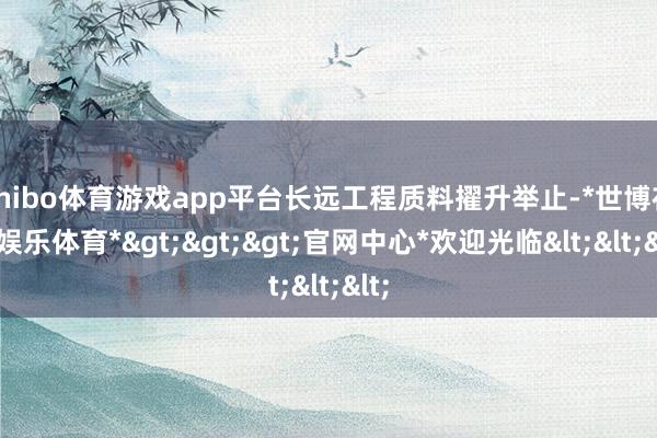 shibo体育游戏app平台长远工程质料擢升举止-*世博在线娱乐体育*>>>官网中心*欢迎光临<<<