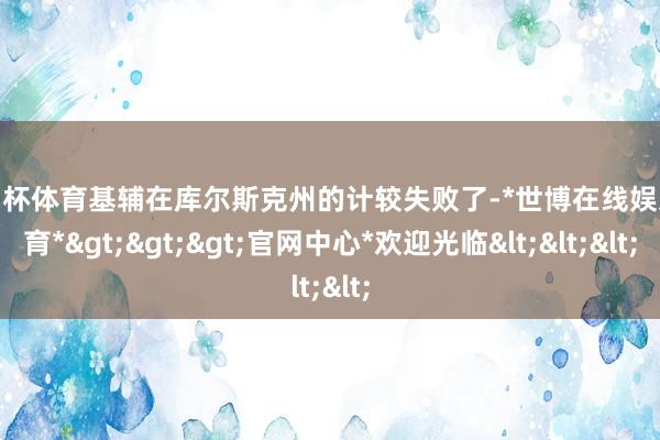欧洲杯体育基辅在库尔斯克州的计较失败了-*世博在线娱乐体育*>>>官网中心*欢迎光临<<<