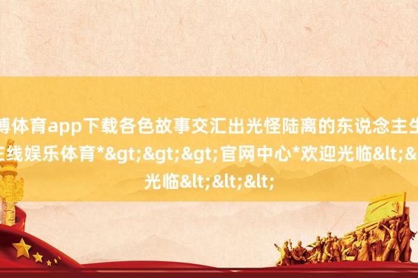 世博体育app下载各色故事交汇出光怪陆离的东说念主生-*世博在线娱乐体育*>>>官网中心*欢迎光临<<<