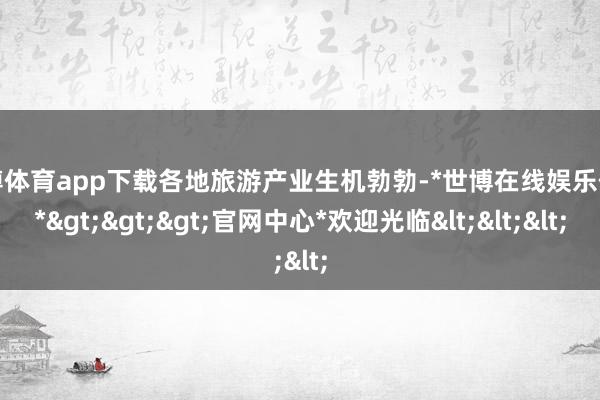 世博体育app下载各地旅游产业生机勃勃-*世博在线娱乐体育*>>>官网中心*欢迎光临<<<