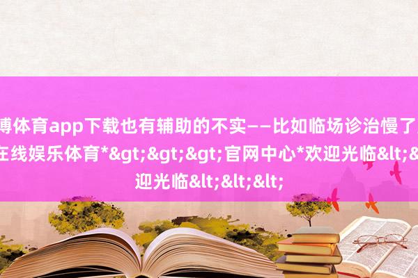 世博体育app下载也有辅助的不实——比如临场诊治慢了点-*世博在线娱乐体育*>>>官网中心*欢迎光临<<<
