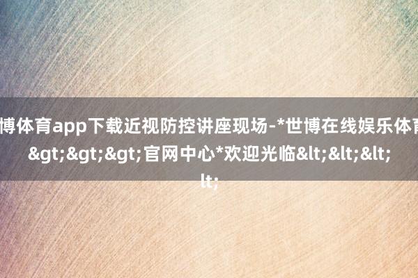 世博体育app下载　　近视防控讲座现场-*世博在线娱乐体育*>>>官网中心*欢迎光临<<<