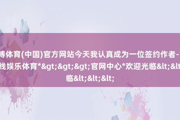 世博体育(中国)官方网站今天我认真成为一位签约作者-*世博在线娱乐体育*>>>官网中心*欢迎光临<<<