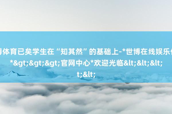 世博体育已矣学生在“知其然”的基础上-*世博在线娱乐体育*>>>官网中心*欢迎光临<<<