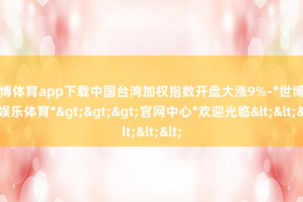 世博体育app下载中国台湾加权指数开盘大涨9%-*世博在线娱乐体育*>>>官网中心*欢迎光临<<<
