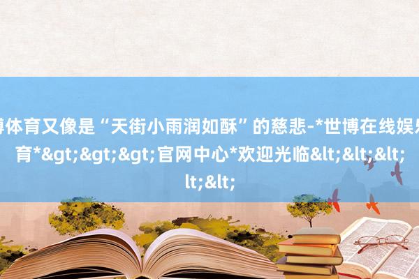 世博体育又像是“天街小雨润如酥”的慈悲-*世博在线娱乐体育*>>>官网中心*欢迎光临<<<