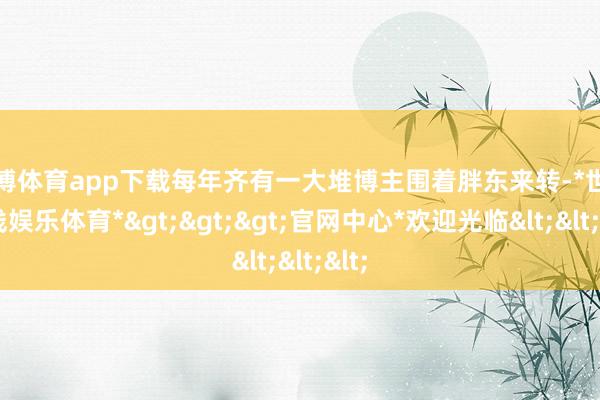 世博体育app下载每年齐有一大堆博主围着胖东来转-*世博在线娱乐体育*>>>官网中心*欢迎光临<<<