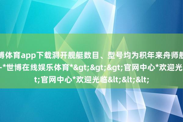 世博体育app下载洞开舰艇数目、型号均为积年来舟师舰艇洞开活动之最-*世博在线娱乐体育*>>>官网中心*欢迎光临<<<