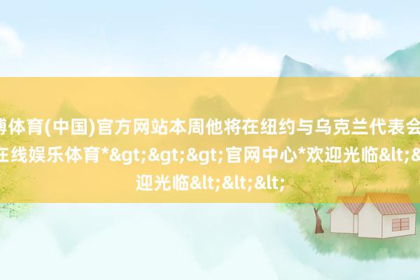 世博体育(中国)官方网站本周他将在纽约与乌克兰代表会晤-*世博在线娱乐体育*>>>官网中心*欢迎光临<<<