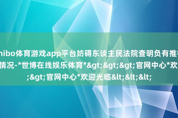 shibo体育游戏app平台妨碍东谈主民法院查明负有推行义务的东谈主财产情况-*世博在线娱乐体育*>>>官网中心*欢迎光临<<<