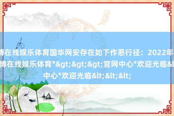 世博在线娱乐体育国华网安存在如下作恶行径：2022年4月28日-*世博在线娱乐体育*>>>官网中心*欢迎光临<<<