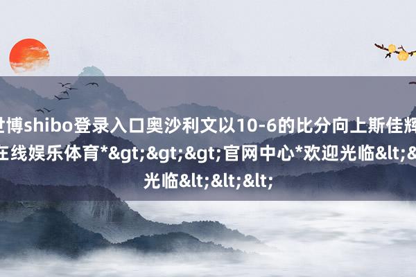 世博shibo登录入口奥沙利文以10-6的比分向上斯佳辉-*世博在线娱乐体育*>>>官网中心*欢迎光临<<<