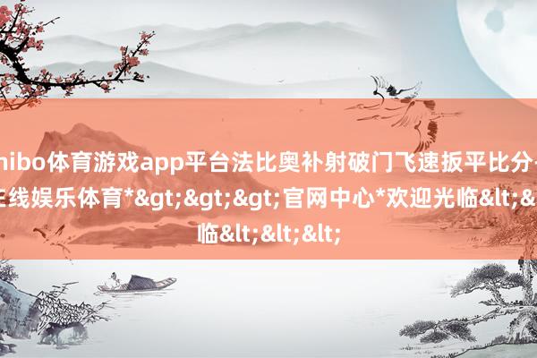 shibo体育游戏app平台法比奥补射破门飞速扳平比分-*世博在线娱乐体育*>>>官网中心*欢迎光临<<<