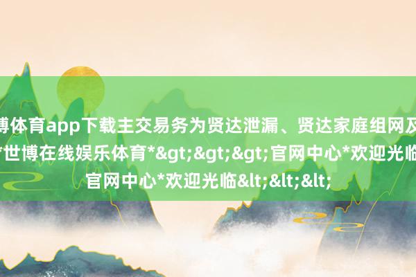 世博体育app下载主交易务为贤达泄漏、贤达家庭组网及LED全产业链-*世博在线娱乐体育*>>>官网中心*欢迎光临<<<