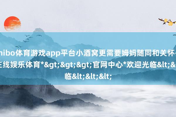 shibo体育游戏app平台小酒窝更需要姆妈随同和关怀-*世博在线娱乐体育*>>>官网中心*欢迎光临<<<