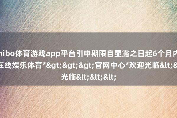 shibo体育游戏app平台引申期限自显露之日起6个月内-*世博在线娱乐体育*>>>官网中心*欢迎光临<<<
