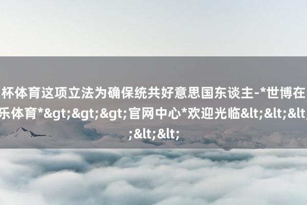 欧洲杯体育这项立法为确保统共好意思国东谈主-*世博在线娱乐体育*>>>官网中心*欢迎光临<<<