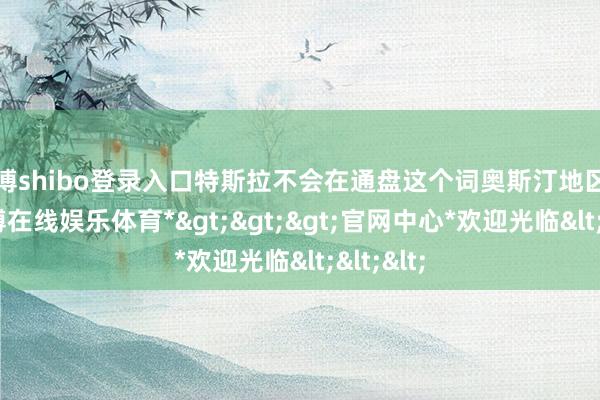 世博shibo登录入口特斯拉不会在通盘这个词奥斯汀地区部署-*世博在线娱乐体育*>>>官网中心*欢迎光临<<<