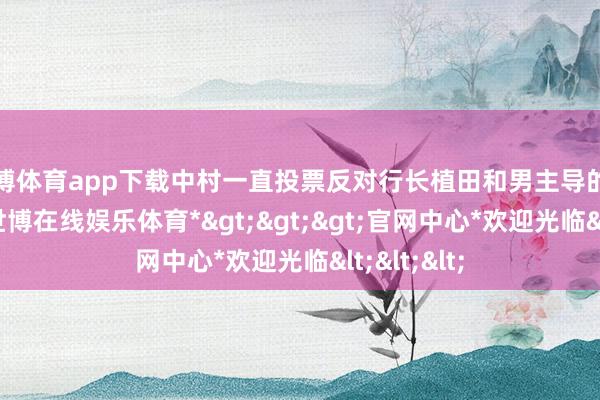 世博体育app下载中村一直投票反对行长植田和男主导的加息举措-*世博在线娱乐体育*>>>官网中心*欢迎光临<<<