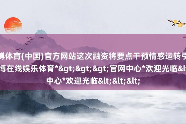 世博体育(中国)官方网站这次融资将要点干预情感运转引擎研发-*世博在线娱乐体育*>>>官网中心*欢迎光临<<<