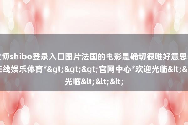世博shibo登录入口图片法国的电影是确切很唯好意思-*世博在线娱乐体育*>>>官网中心*欢迎光临<<<