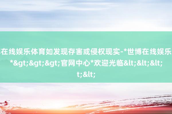 世博在线娱乐体育如发现存害或侵权现实-*世博在线娱乐体育*>>>官网中心*欢迎光临<<<