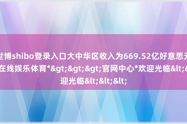 世博shibo登录入口大中华区收入为669.52亿好意思元-*世博在线娱乐体育*>>>官网中心*欢迎光临<<<