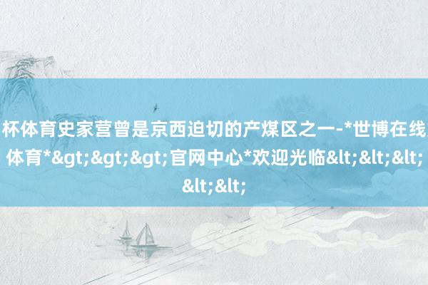 欧洲杯体育史家营曾是京西迫切的产煤区之一-*世博在线娱乐体育*>>>官网中心*欢迎光临<<<