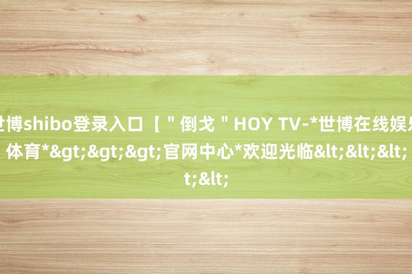 世博shibo登录入口【＂倒戈＂HOY TV-*世博在线娱乐体育*>>>官网中心*欢迎光临<<<