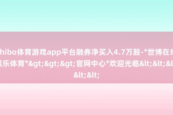 shibo体育游戏app平台融券净买入4.7万股-*世博在线娱乐体育*>>>官网中心*欢迎光临<<<