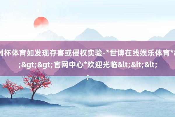 欧洲杯体育如发现存害或侵权实验-*世博在线娱乐体育*>>>官网中心*欢迎光临<<<