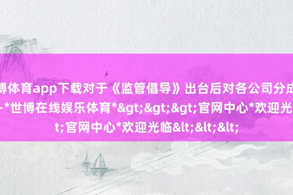 世博体育app下载对于《监管倡导》出台后对各公司分成水平的试验影响-*世博在线娱乐体育*>>>官网中心*欢迎光临<<<