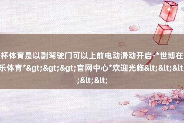 欧洲杯体育是以副驾驶门可以上前电动滑动开启-*世博在线娱乐体育*>>>官网中心*欢迎光临<<<