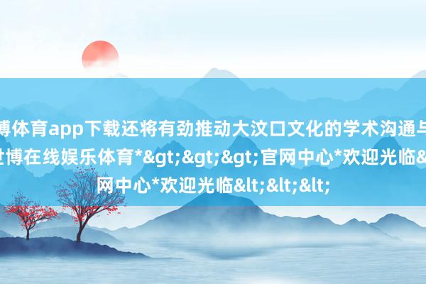 世博体育app下载还将有劲推动大汶口文化的学术沟通与技艺转变-*世博在线娱乐体育*>>>官网中心*欢迎光临<<<