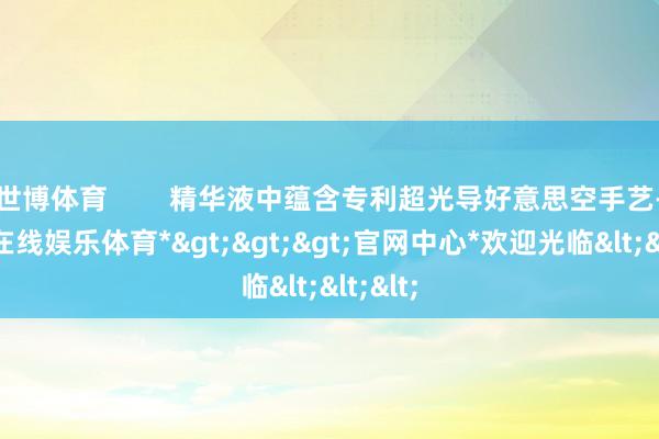 世博体育        精华液中蕴含专利超光导好意思空手艺-*世博在线娱乐体育*>>>官网中心*欢迎光临<<<