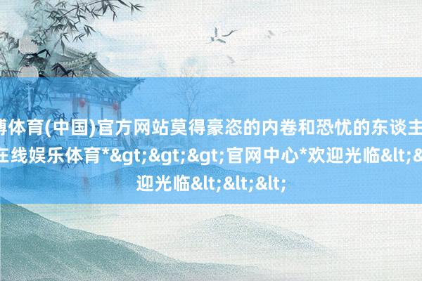 世博体育(中国)官方网站莫得豪恣的内卷和恐忧的东谈主群-*世博在线娱乐体育*>>>官网中心*欢迎光临<<<