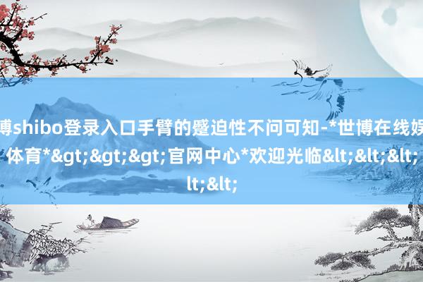 世博shibo登录入口手臂的蹙迫性不问可知-*世博在线娱乐体育*>>>官网中心*欢迎光临<<<