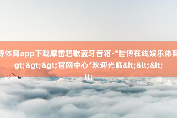 世博体育app下载摩雷碧歌蓝牙音箱-*世博在线娱乐体育*>>>官网中心*欢迎光临<<<