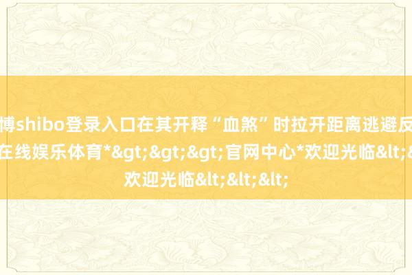 世博shibo登录入口在其开释“血煞”时拉开距离逃避反伤-*世博在线娱乐体育*>>>官网中心*欢迎光临<<<