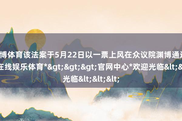 世博体育　　该法案于5月22日以一票上风在众议院渊博通过-*世博在线娱乐体育*>>>官网中心*欢迎光临<<<